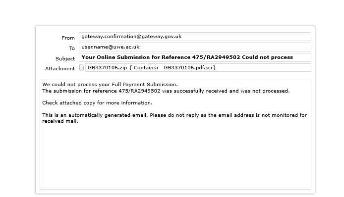 Screenshot of a document emailed from government organisation. From:gateway.confirmation@gateway.gov.uk. To: user.name@uwe.ac.uk. Subject: Your Online Submission for Reference 475/RA2949502 Could not process. Attachment: GB3370106.zip { Contains: GB3370106.pdf.scr}. Body text: WE could not process your Full Payment Submission. The submission for reference 475/RA2949502 was successfully received and was not processed. Check attached copy for more information. This is an automatically generated email. Please do not reply as the email address is not monitored for received mail.